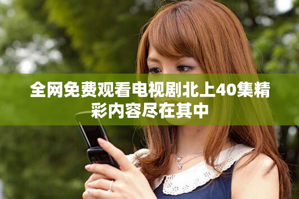 全网免费观看电视剧北上40集精彩内容尽在其中