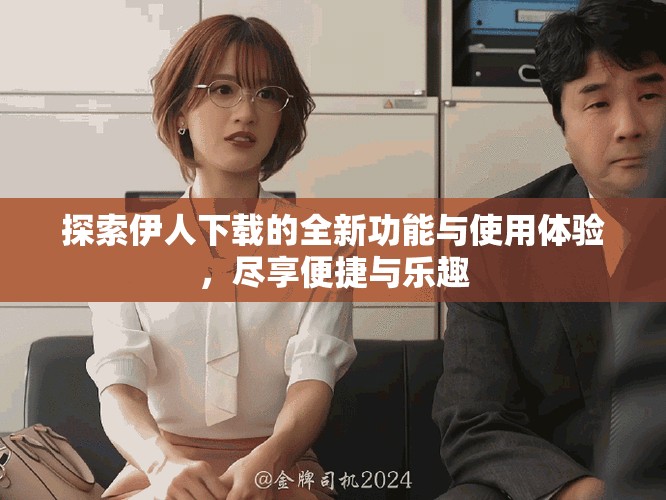 探索伊人下载的全新功能与使用体验，尽享便捷与乐趣