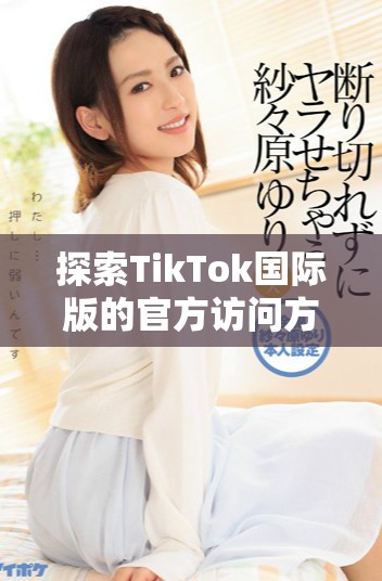 探索TikTok国际版的官方访问方式与下载渠道