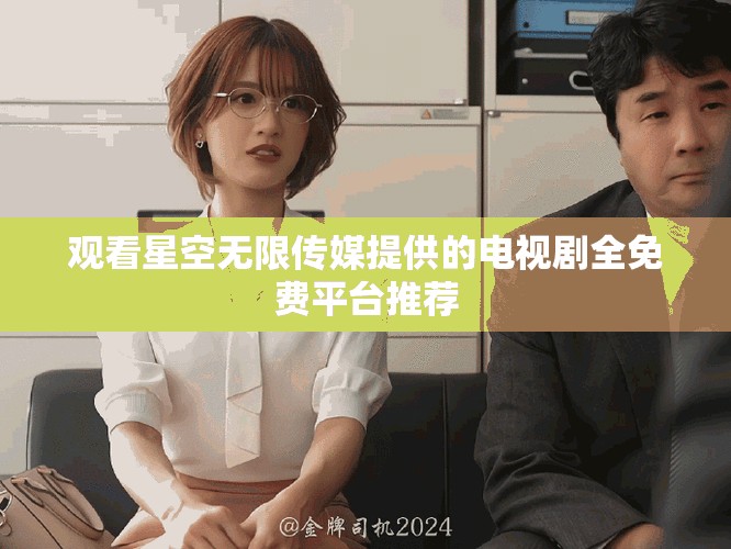 观看星空无限传媒提供的电视剧全免费平台推荐