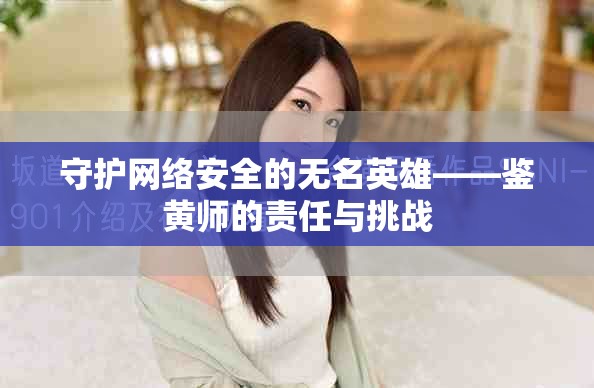 守护网络安全的无名英雄——鉴黄师的责任与挑战