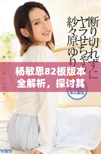 杨敏思82板版本全解析，探讨其五个主要特点与变化