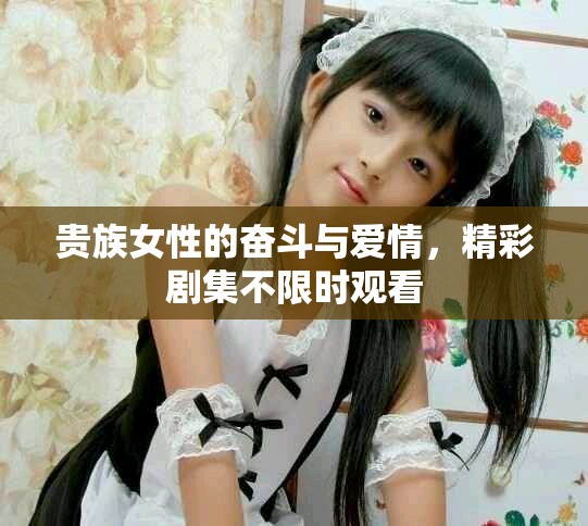 贵族女性的奋斗与爱情，精彩剧集不限时观看