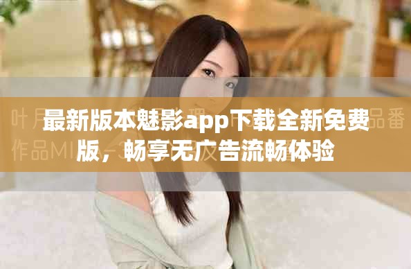最新版本魅影app下载全新免费版，畅享无广告流畅体验