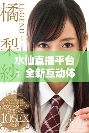 水仙直播平台：全新互动体验让你畅享精彩内容盛宴