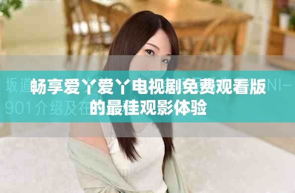 畅享爱丫爱丫电视剧免费观看版的最佳观影体验