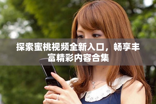 探索蜜桃视频全新入口，畅享丰富精彩内容合集