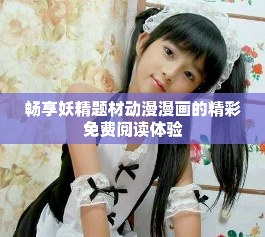 畅享妖精题材动漫漫画的精彩免费阅读体验