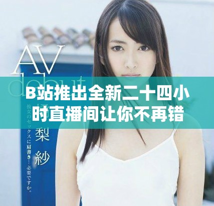 B站推出全新二十四小时直播间让你不再错过精彩瞬间
