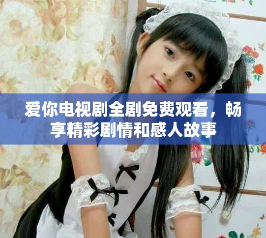 爱你电视剧全剧免费观看，畅享精彩剧情和感人故事