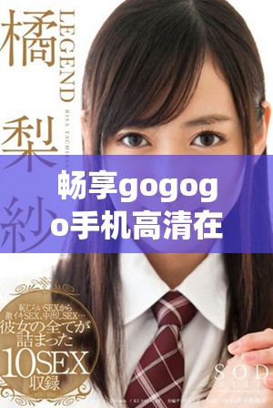 畅享gogogo手机高清在线直播，让你随时随地观看精彩内容