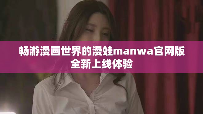 畅游漫画世界的漫蛙manwa官网版全新上线体验