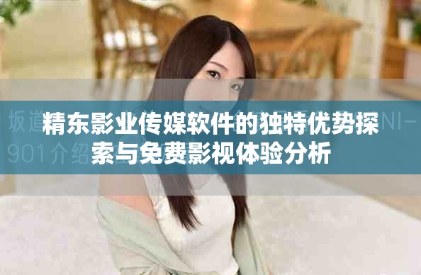 精东影业传媒软件的独特优势探索与免费影视体验分析