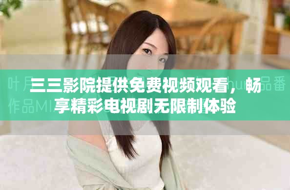 三三影院提供免费视频观看，畅享精彩电视剧无限制体验