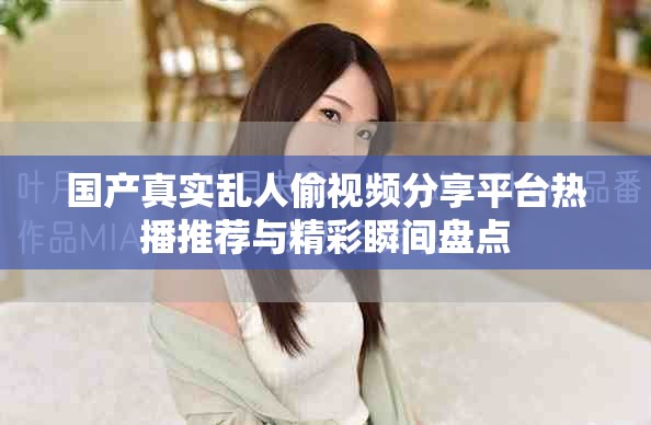 国产真实乱人偷视频分享平台热播推荐与精彩瞬间盘点