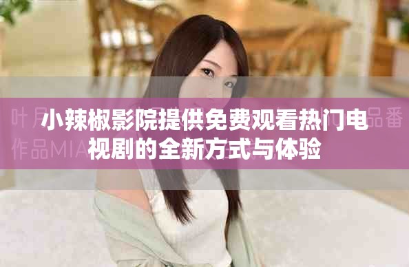 小辣椒影院提供免费观看热门电视剧的全新方式与体验