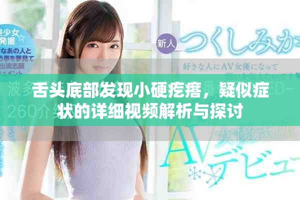 舌头底部发现小硬疙瘩，疑似症状的详细视频解析与探讨