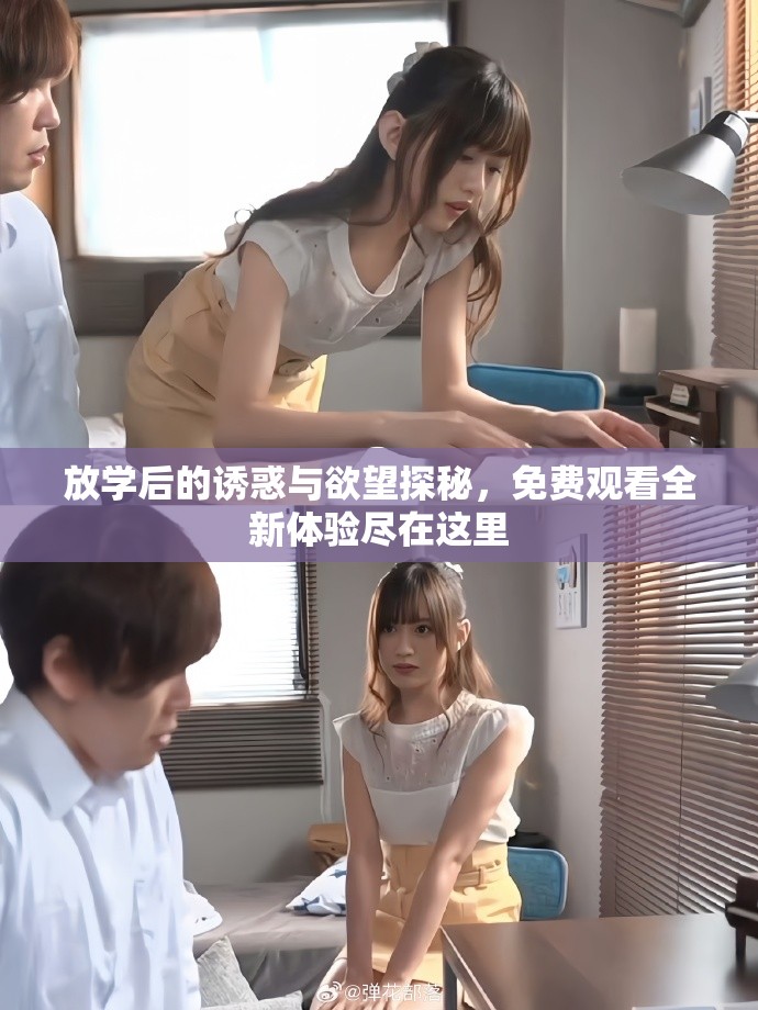 放学后的诱惑与欲望探秘，免费观看全新体验尽在这里