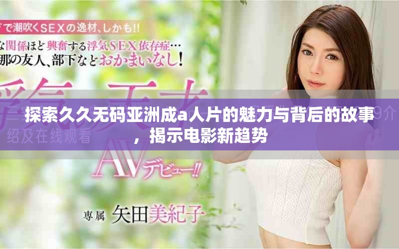 探索久久无码亚洲成a人片的魅力与背后的故事，揭示电影新趋势