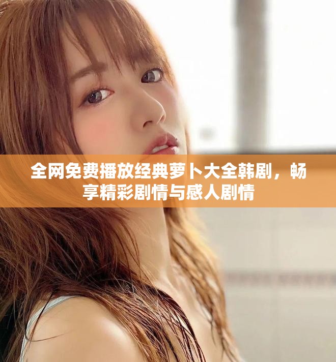 全网免费播放经典萝卜大全韩剧，畅享精彩剧情与感人剧情