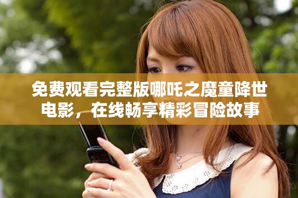 免费观看完整版哪吒之魔童降世电影，在线畅享精彩冒险故事