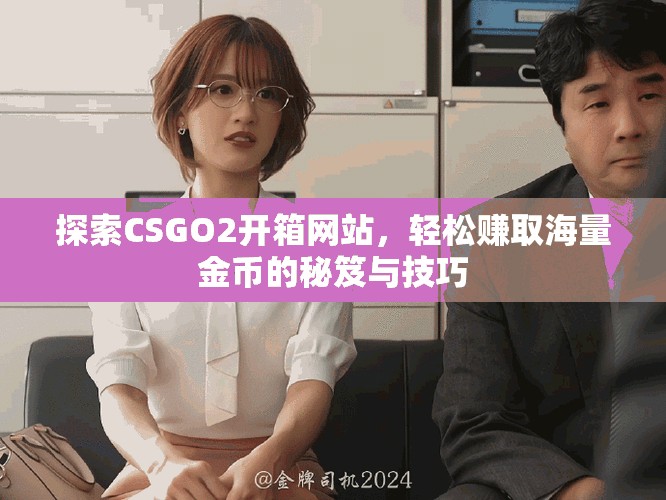 探索CSGO2开箱网站，轻松赚取海量金币的秘笈与技巧