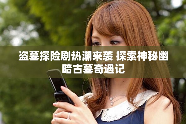 盗墓探险剧热潮来袭 探索神秘幽暗古墓奇遇记