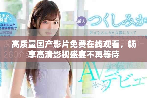 高质量国产影片免费在线观看，畅享高清影视盛宴不再等待