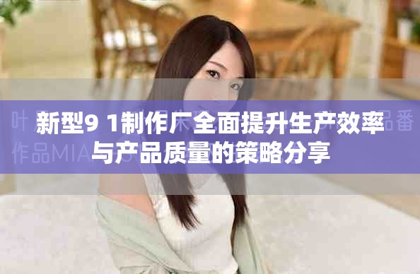 新型9 1制作厂全面提升生产效率与产品质量的策略分享
