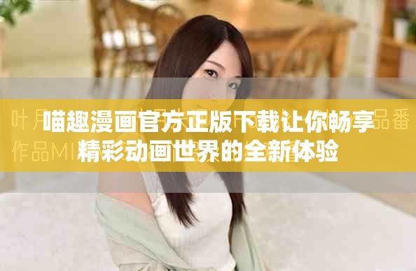 喵趣漫画官方正版下载让你畅享精彩动画世界的全新体验