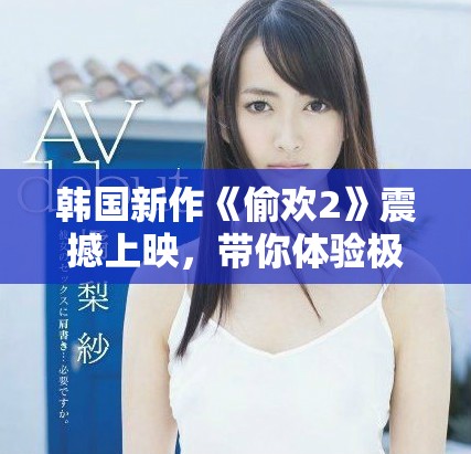 韩国新作《偷欢2》震撼上映，带你体验极致爱情的秘密与激情
