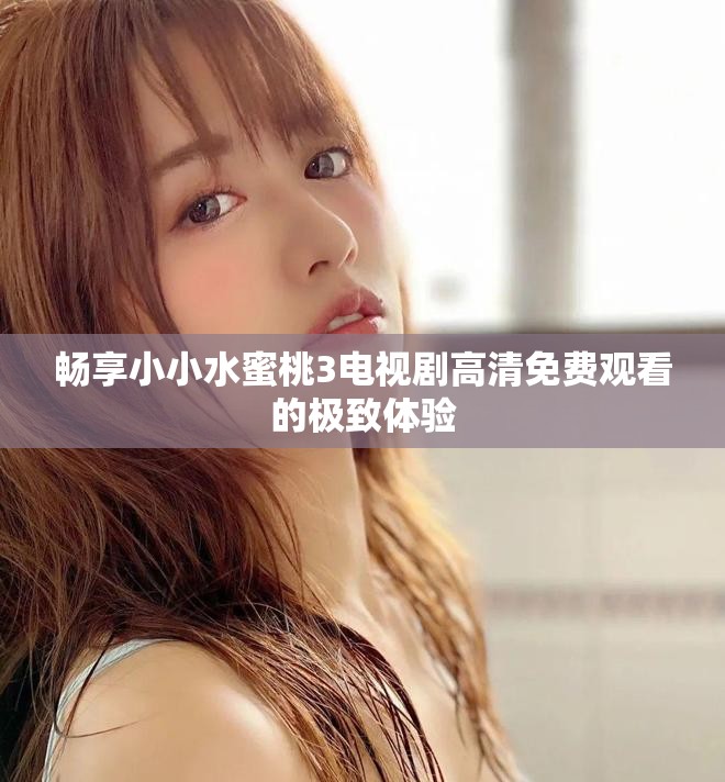 畅享小小水蜜桃3电视剧高清免费观看的极致体验
