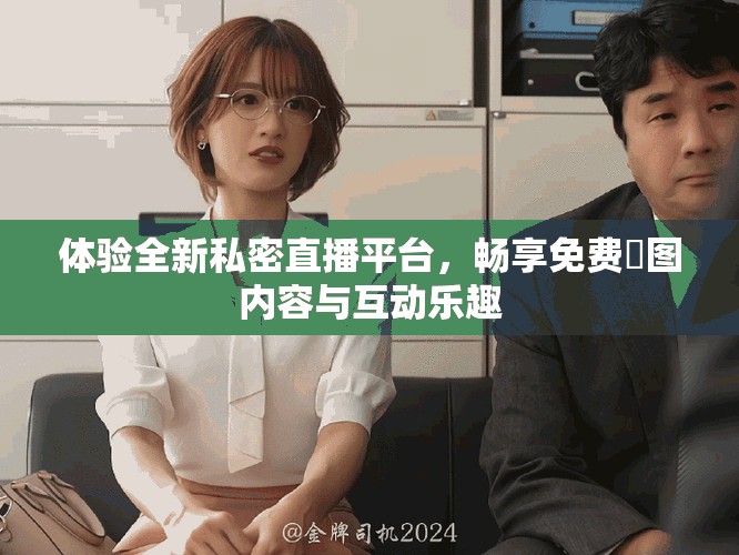 体验全新私密直播平台，畅享免费婐图内容与互动乐趣