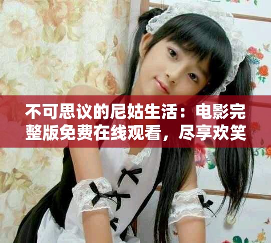不可思议的尼姑生活：电影完整版免费在线观看，尽享欢笑与泪水