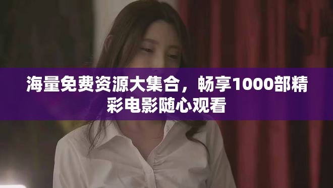 海量免费资源大集合，畅享1000部精彩电影随心观看