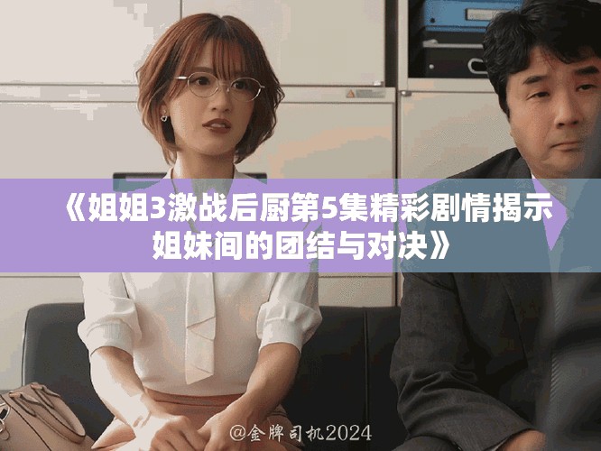 《姐姐3激战后厨第5集精彩剧情揭示姐妹间的团结与对决》