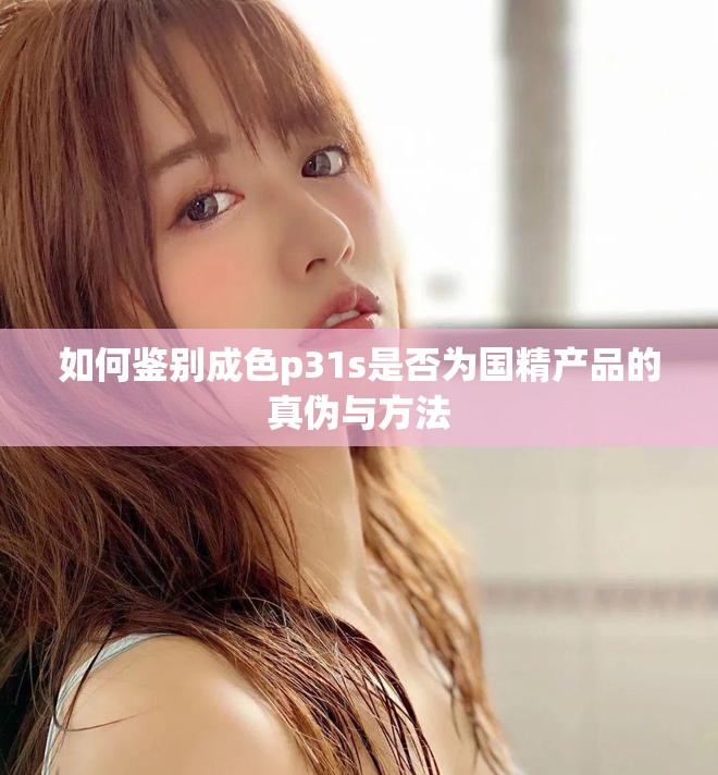 如何鉴别成色p31s是否为国精产品的真伪与方法