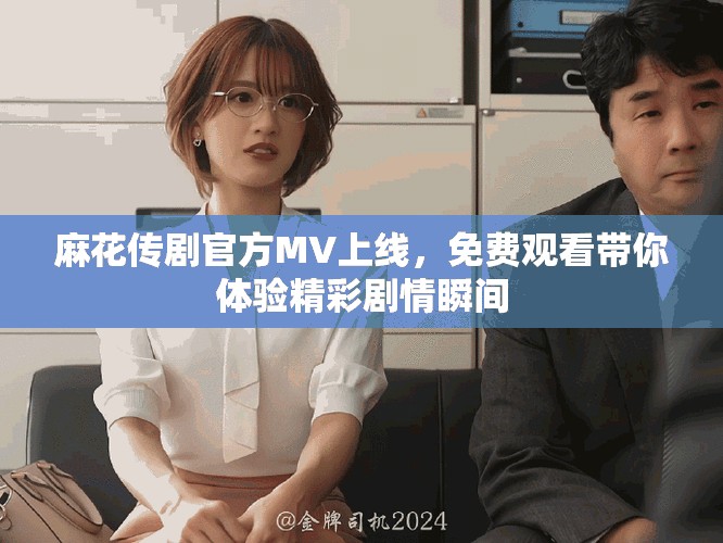 麻花传剧官方MV上线，免费观看带你体验精彩剧情瞬间