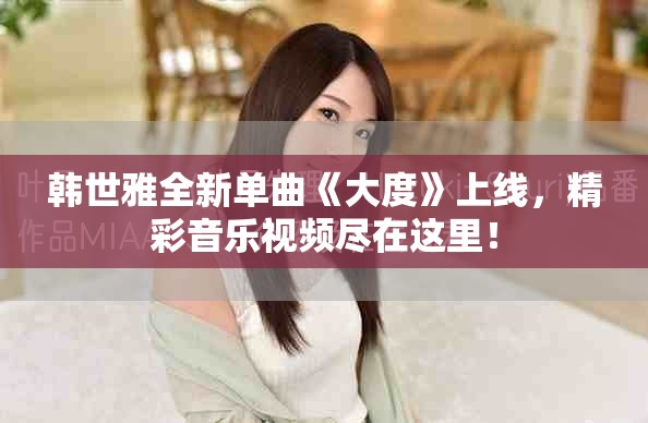韩世雅全新单曲《大度》上线，精彩音乐视频尽在这里！