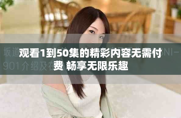 观看1到50集的精彩内容无需付费 畅享无限乐趣