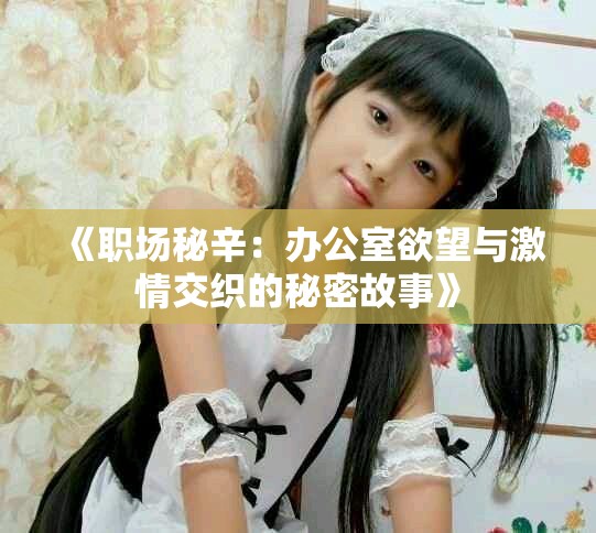 《职场秘辛：办公室欲望与激情交织的秘密故事》