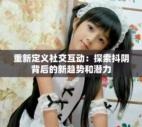 重新定义社交互动：探索抖阴背后的新趋势和潜力