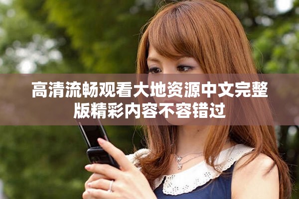 高清流畅观看大地资源中文完整版精彩内容不容错过
