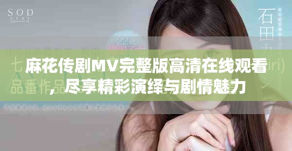 麻花传剧MV完整版高清在线观看，尽享精彩演绎与剧情魅力