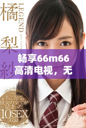 畅享66m66高清电视，无需下载在线观看精彩内容