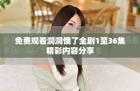 免费观看洞洞饿了全剧1至36集精彩内容分享