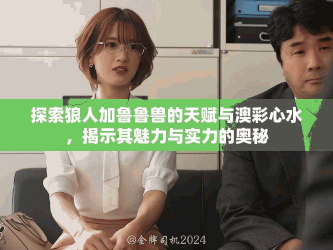 探索狼人加鲁鲁兽的天赋与澳彩心水，揭示其魅力与实力的奥秘