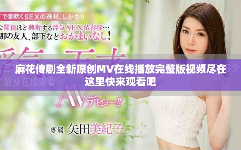 麻花传剧全新原创MV在线播放完整版视频尽在这里快来观看吧