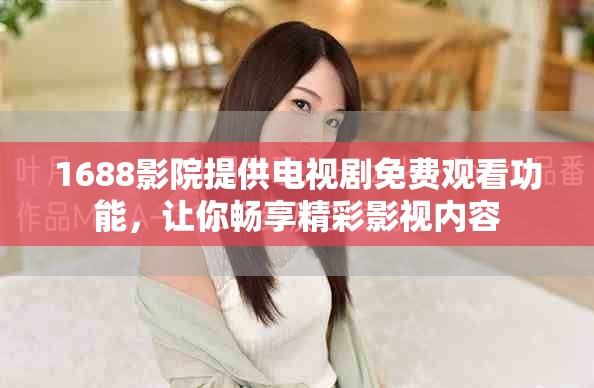 1688影院提供电视剧免费观看功能，让你畅享精彩影视内容
