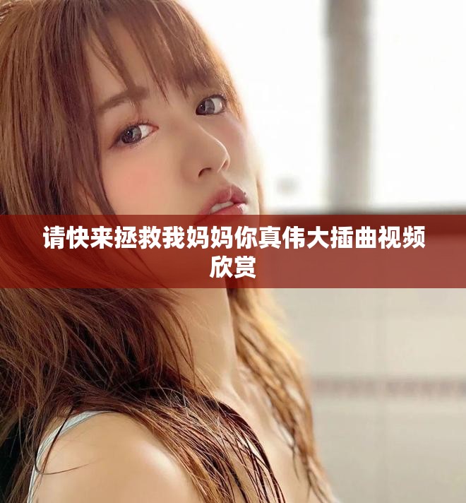 请快来拯救我妈妈你真伟大插曲视频欣赏